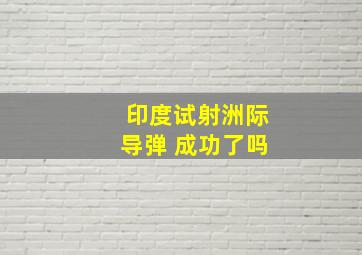 印度试射洲际导弹 成功了吗